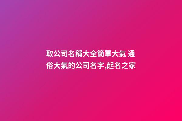 取公司名稱大全簡單大氣 通俗大氣的公司名字,起名之家-第1張-公司起名-玄機派